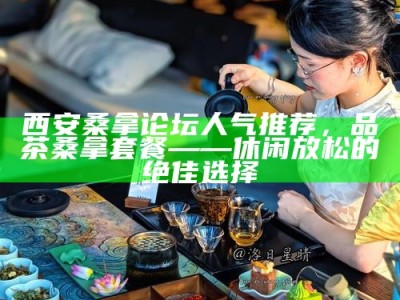 西安桑拿论坛人气推荐，品茶桑拿套餐——休闲放松的绝佳选择