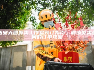 西安大圈外卖工作室预订指南，解锁外卖茶局的订单攻略