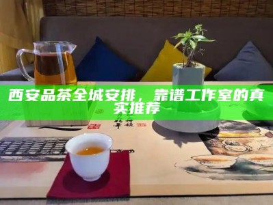 西安品茶全城安排，靠谱工作室的真实推荐
