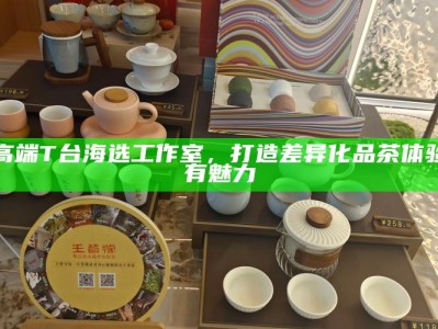 西安高端T台海选工作室，打造差异化品茶体验的特有魅力