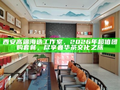 西安高端海选工作室，2026年超值团购套餐，尽享奢华茶文化之旅