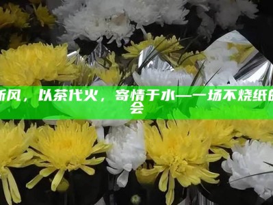 追思新风，以茶代火，寄情于水—一场不烧纸的追思会