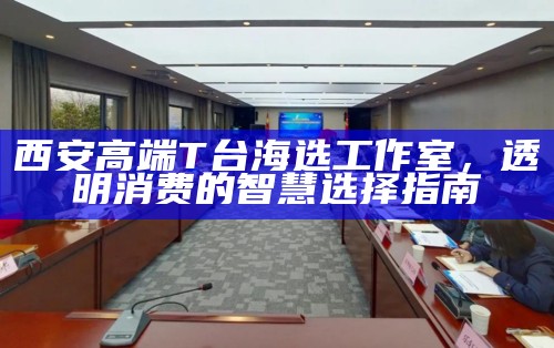 西安高端T台海选工作室,透明消费的智慧选择指南