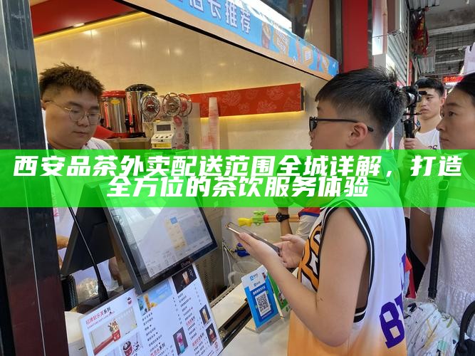 西安品茶外卖配送范围全城详解，打造全方位的茶饮服务体验