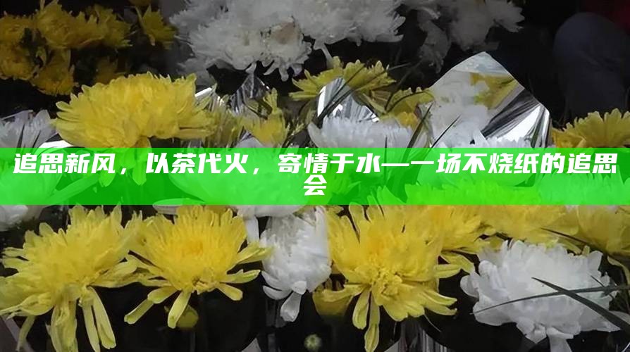 追思新风,以茶代火,寄情于水—一场不烧纸的追思会