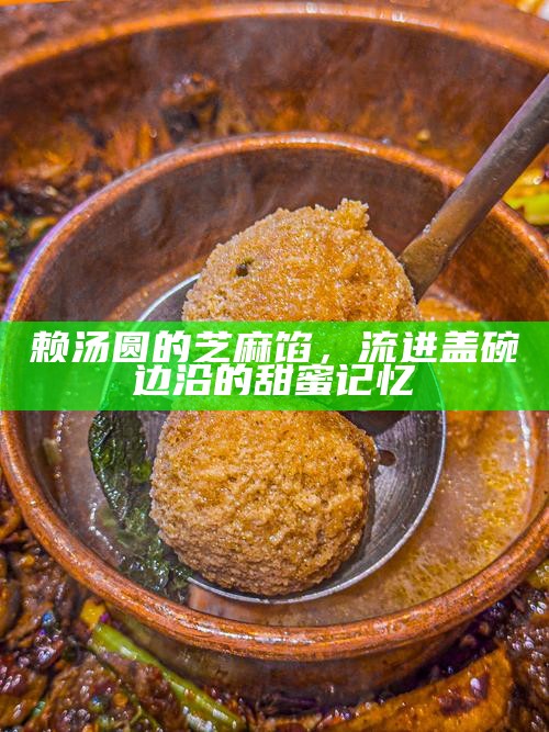 赖汤圆的芝麻馅,流进盖碗边沿的甜蜜记忆